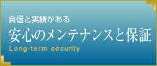 自信と実績がある安心のメンテナンスと保証